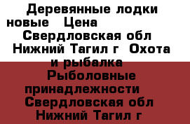 Деревянные лодки новые › Цена ­ 12000-14000 - Свердловская обл., Нижний Тагил г. Охота и рыбалка » Рыболовные принадлежности   . Свердловская обл.,Нижний Тагил г.